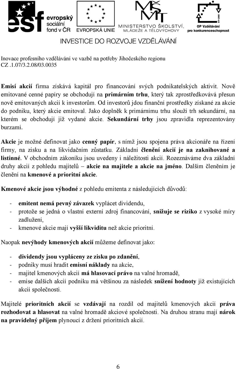 Od investorů jdou finanční prostředky získané za akcie do podniku, který akcie emitoval. Jako doplněk k primárnímu trhu slouží trh sekundární, na kterém se obchodují již vydané akcie.