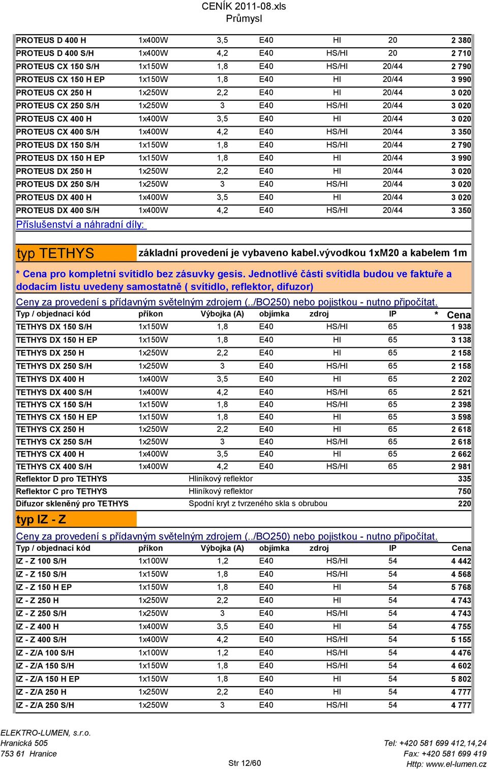 PROTEUS DX 150 S/H 1x150W 1,8 E40 HS/HI 20/44 2 790 PROTEUS DX 150 H EP 1x150W 1,8 E40 HI 20/44 3 990 PROTEUS DX 250 H 1x250W 2,2 E40 HI 20/44 3 020 PROTEUS DX 250 S/H 1x250W 3 E40 HS/HI 20/44 3 020