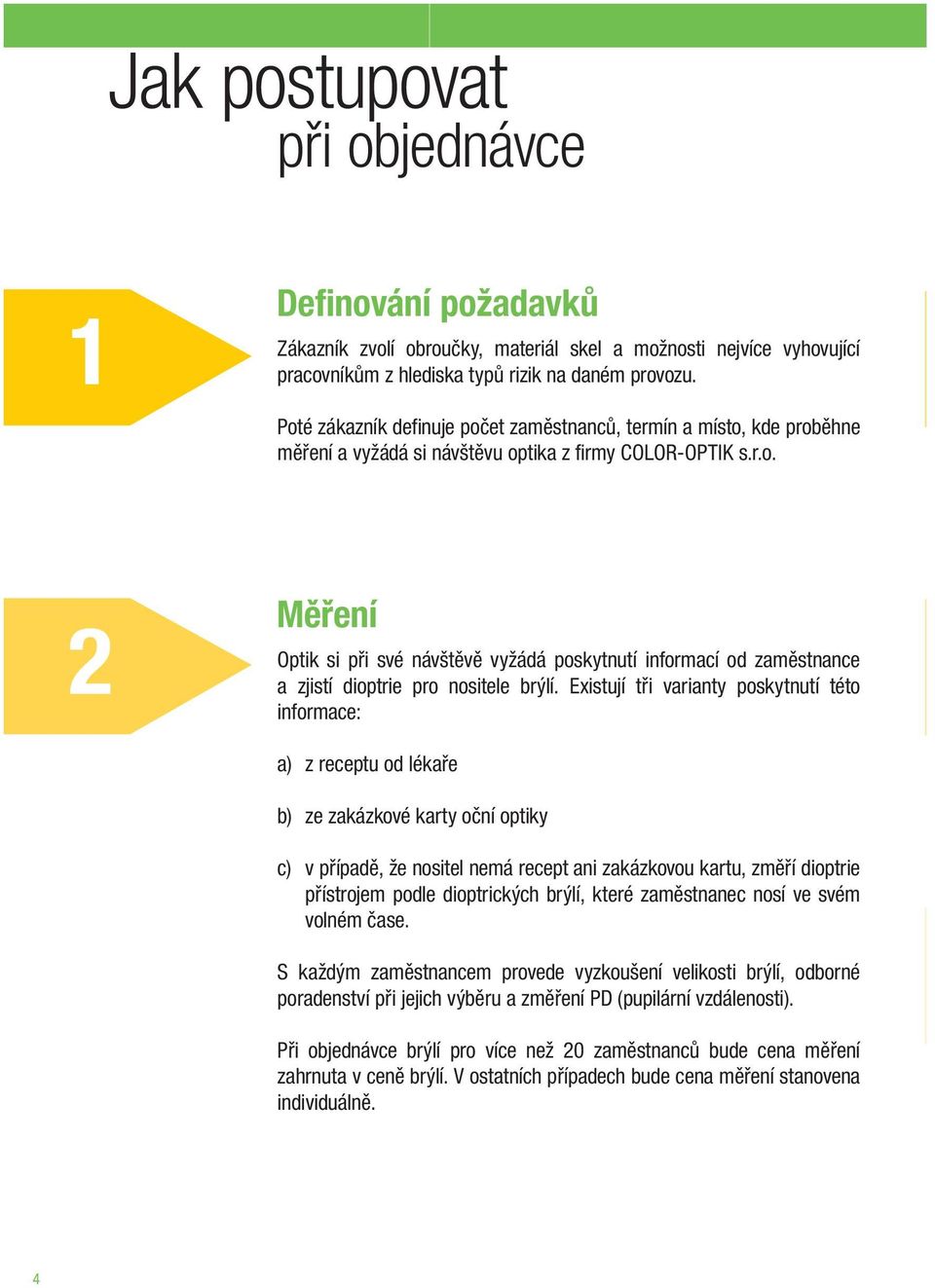 Existují tři varianty poskytnutí této informace: a) z receptu od lékaře b) ze zakázkové karty oční optiky c) v případě, že nositel nemá recept ani zakázkovou kartu, změří dioptrie přístrojem podle