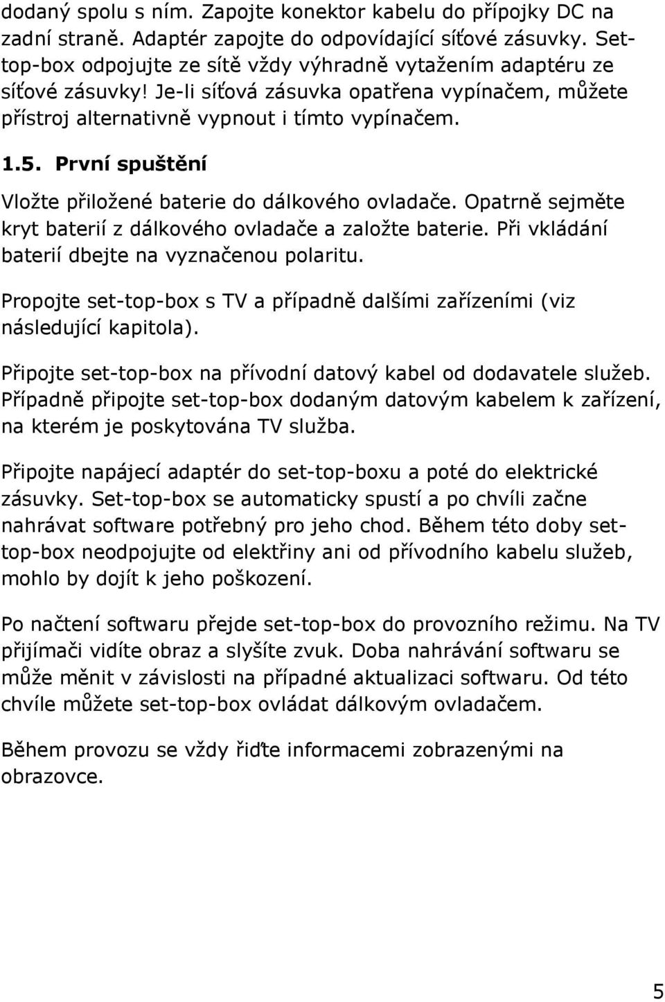 První spuštění Vloţte přiloţené baterie do dálkového ovladače. Opatrně sejměte kryt baterií z dálkového ovladače a zaloţte baterie. Při vkládání baterií dbejte na vyznačenou polaritu.
