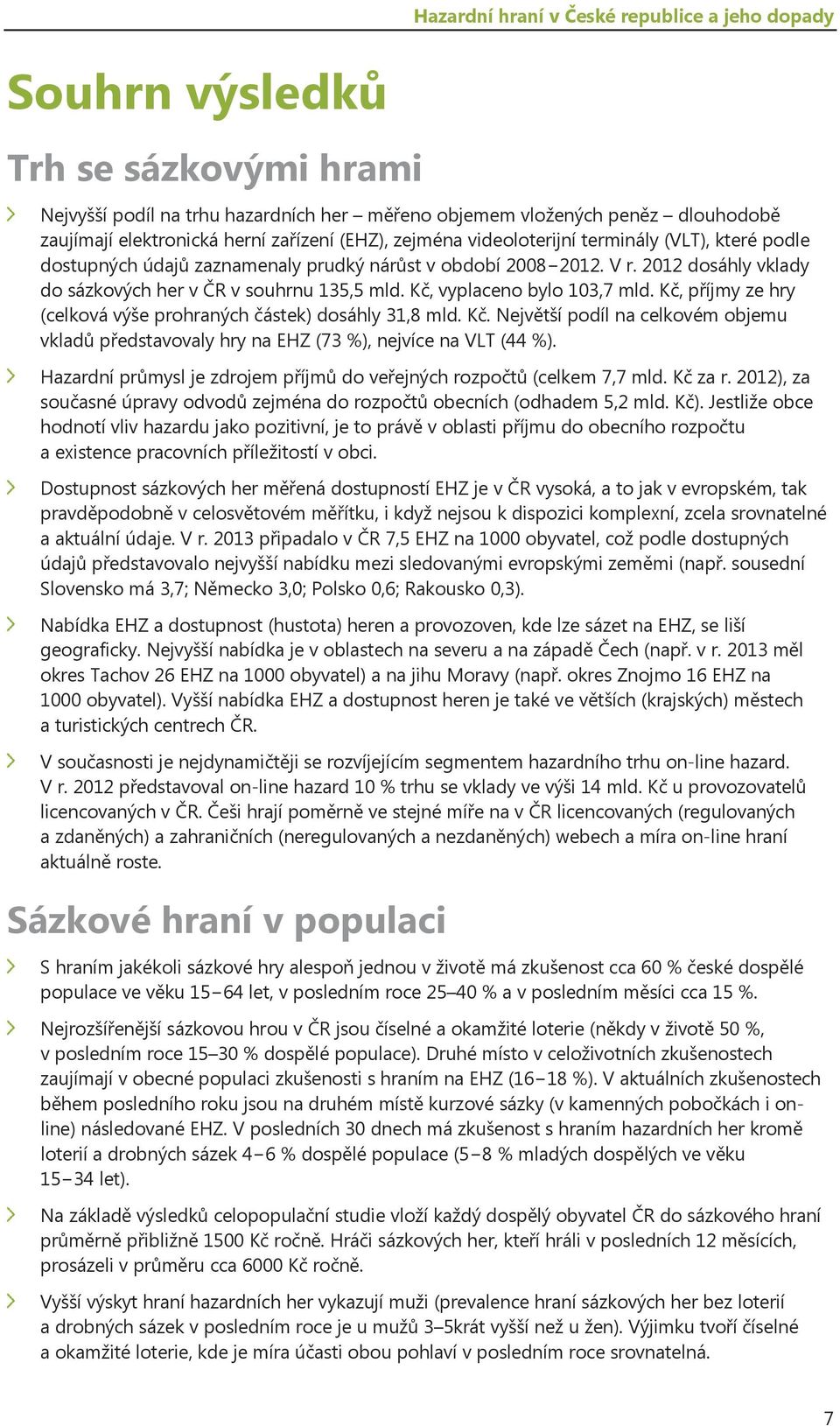 Kč, vyplaceno bylo 103,7 mld. Kč, příjmy ze hry (celková výše prohraných částek) dosáhly 31,8 mld. Kč. Největší podíl na celkovém objemu vkladů představovaly hry na EHZ (73 %), nejvíce na VLT (44 %).