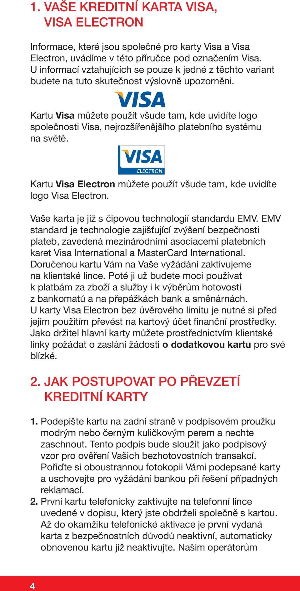 Kartu Visa můžete použít všude tam, kde uvidíte logo společnosti Visa, nejrozšířenějšího platebního systému na světě. Kartu Visa Electron můžete použít všude tam, kde uvidíte logo Visa Electron.