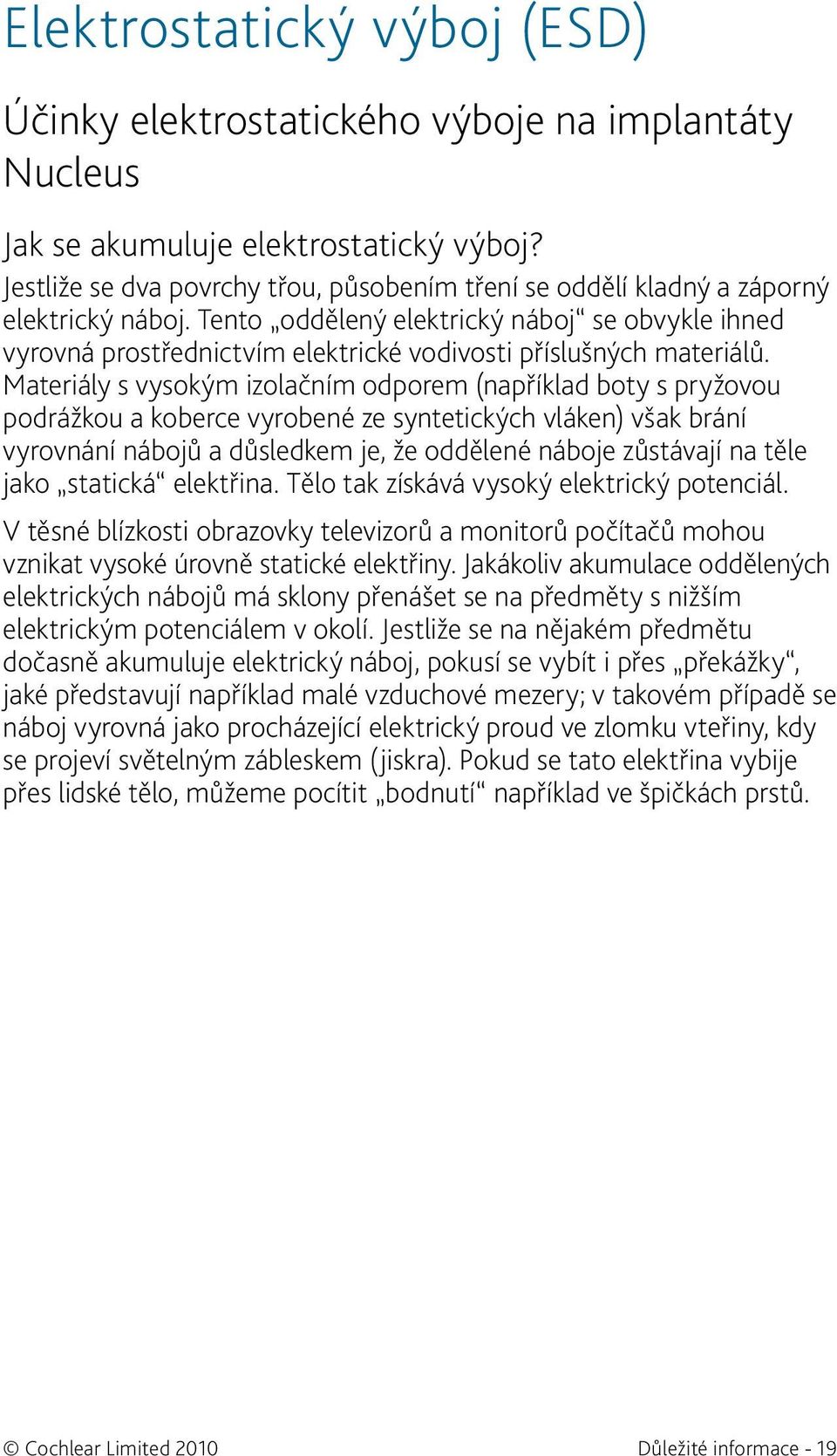 Tento oddělený elektrický náboj se obvykle ihned vyrovná prostřednictvím elektrické vodivosti příslušných materiálů.