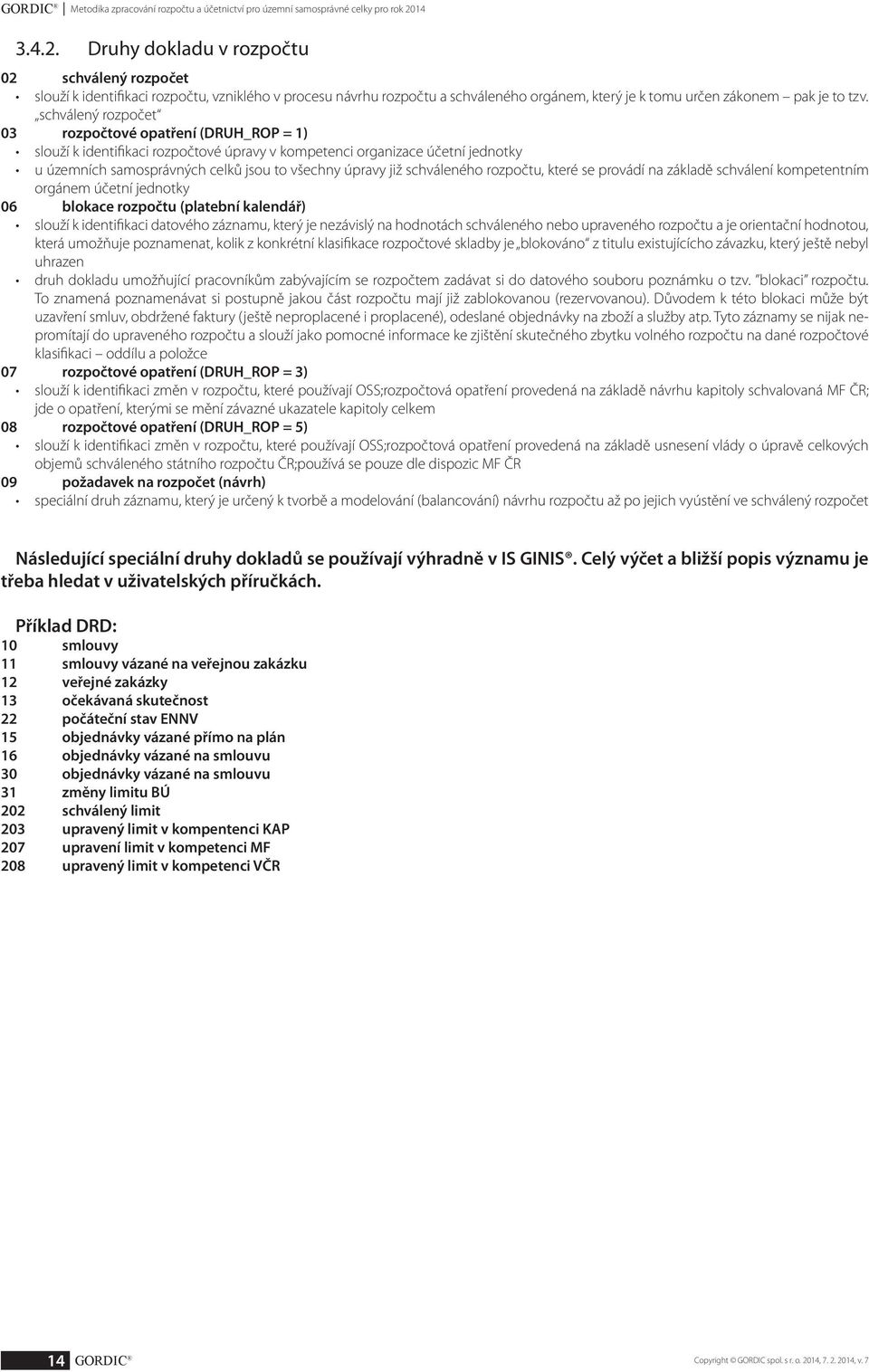 schválený rozpočet 03 rozpočtové opatření (DRUH_ROP = 1) slouží k identifikaci rozpočtové úpravy v kompetenci organizace účetní jednotky u územních samosprávných celků jsou to všechny úpravy již