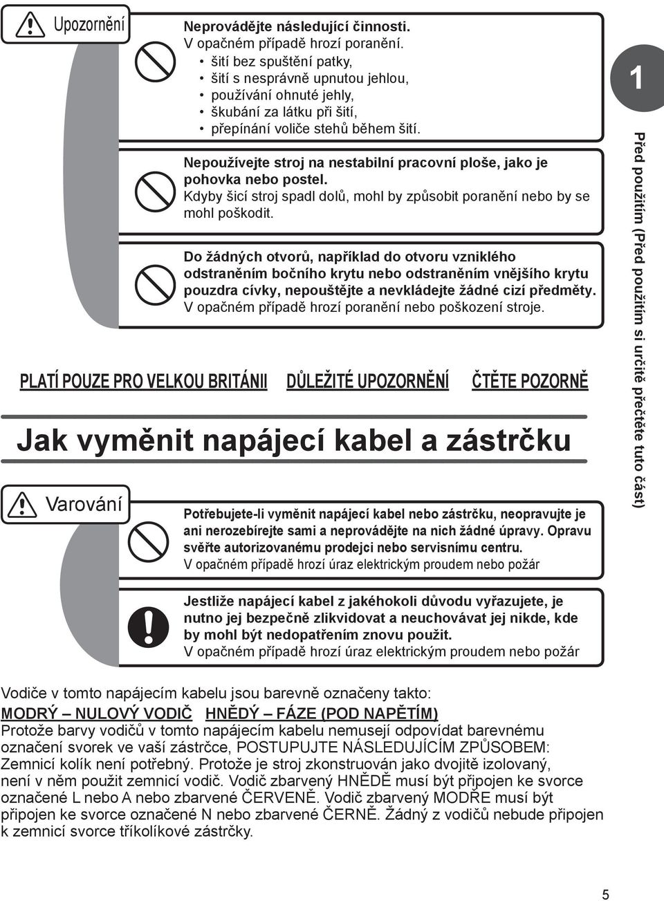 Nepoužívejte stroj na nestabilní pracovní ploše, jako je pohovka nebo postel. Kdyby šicí stroj spadl dolů, mohl by způsobit poranění nebo by se mohl poškodit.