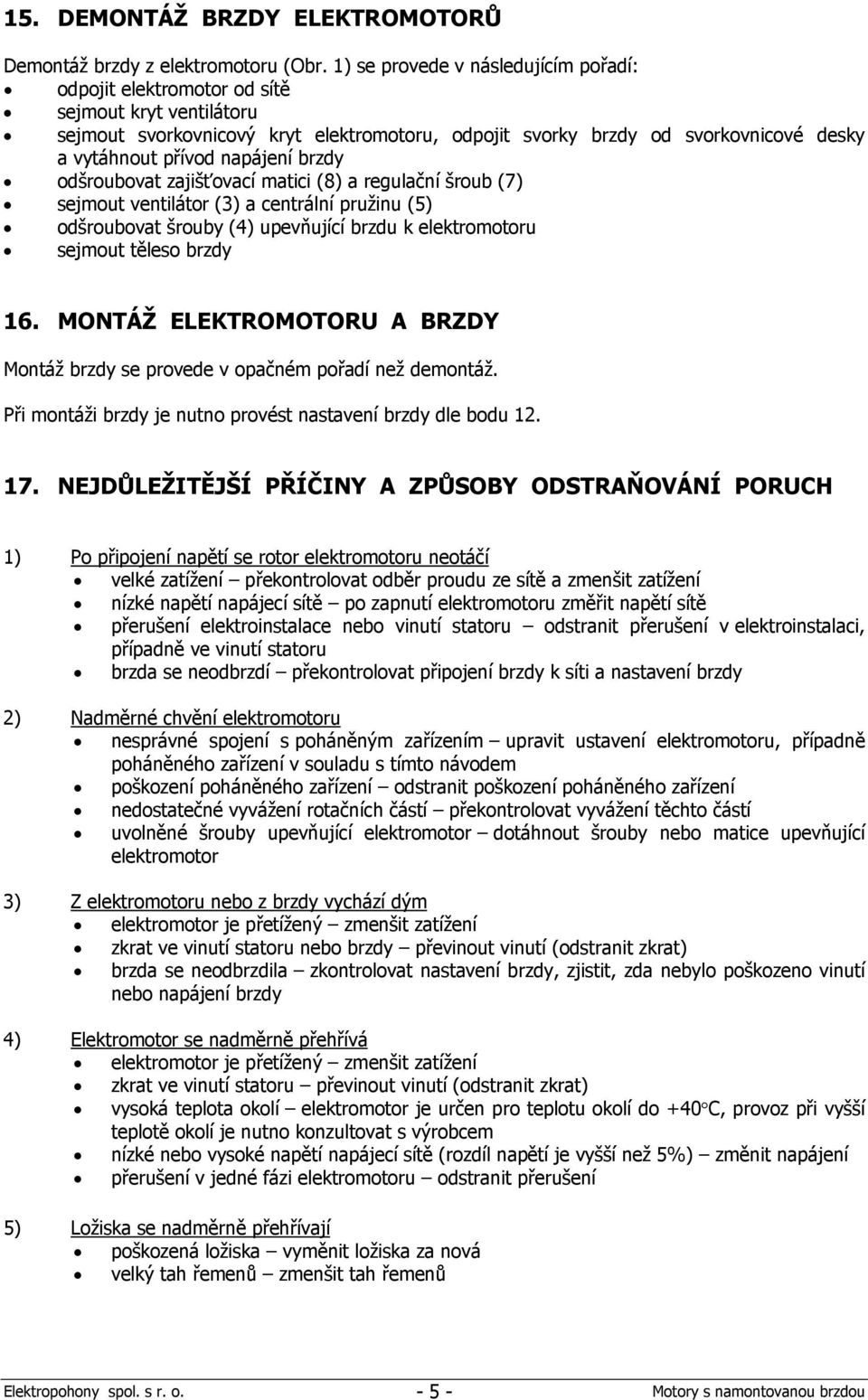 napájení brzdy odšroubovat zajišťovací matici (8) a regulační šroub (7) sejmout ventilátor (3) a centrální pružinu (5) odšroubovat šrouby (4) upevňující brzdu k elektromotoru sejmout těleso brzdy 16.