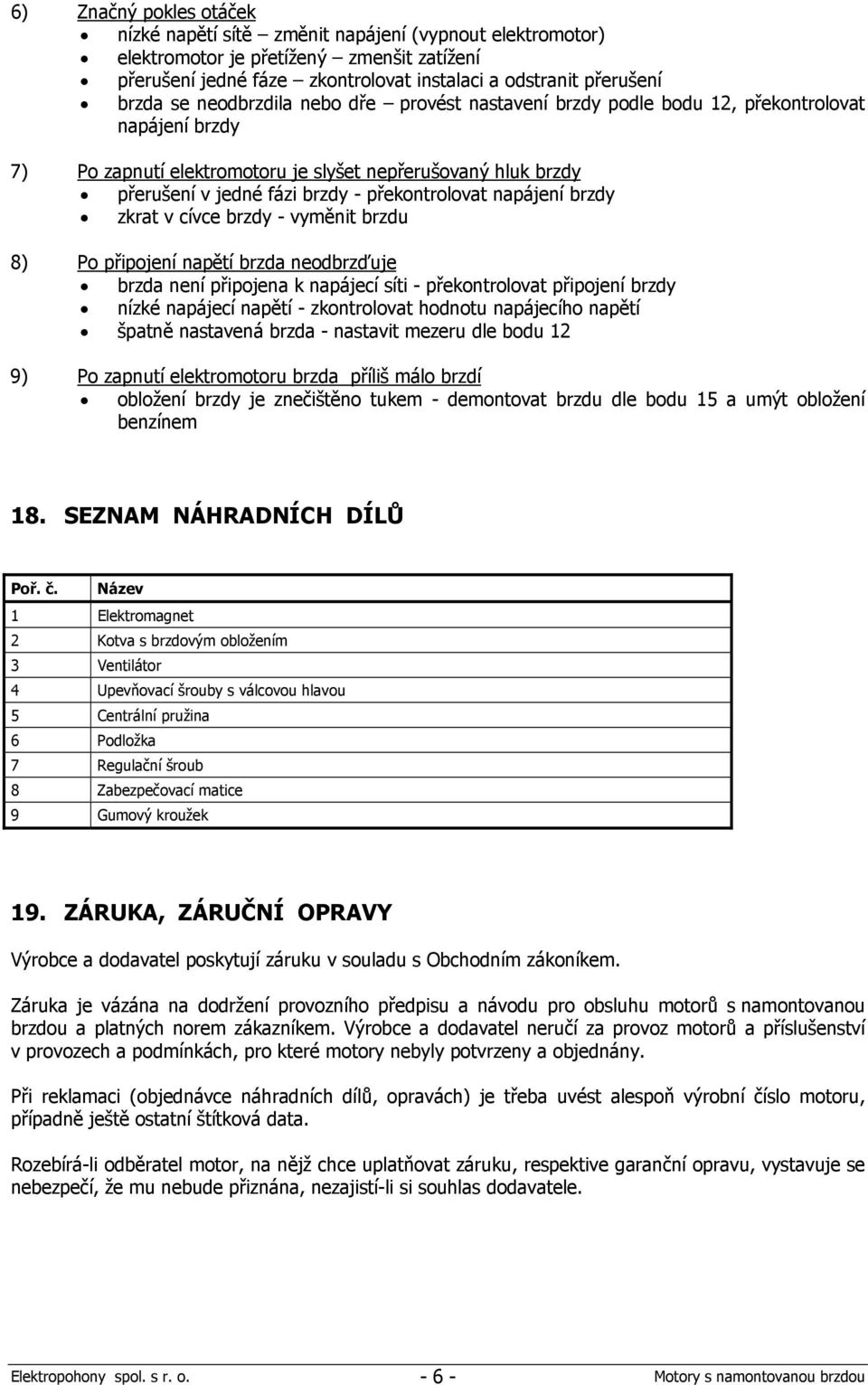 napájení brzdy zkrat v cívce brzdy - vyměnit brzdu 8) Po připojení napětí brzda neodbrzďuje brzda není připojena k napájecí síti - překontrolovat připojení brzdy nízké napájecí napětí - zkontrolovat