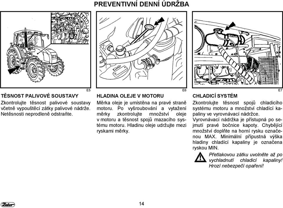 Hladinu oleje udržujte mezi ryskami měrky. CHLADICÍ SYSTÉM Zkontrolujte těsnost spojů chladicího systému motoru a množství chladící kapaliny ve vyrovnávací nádržce.
