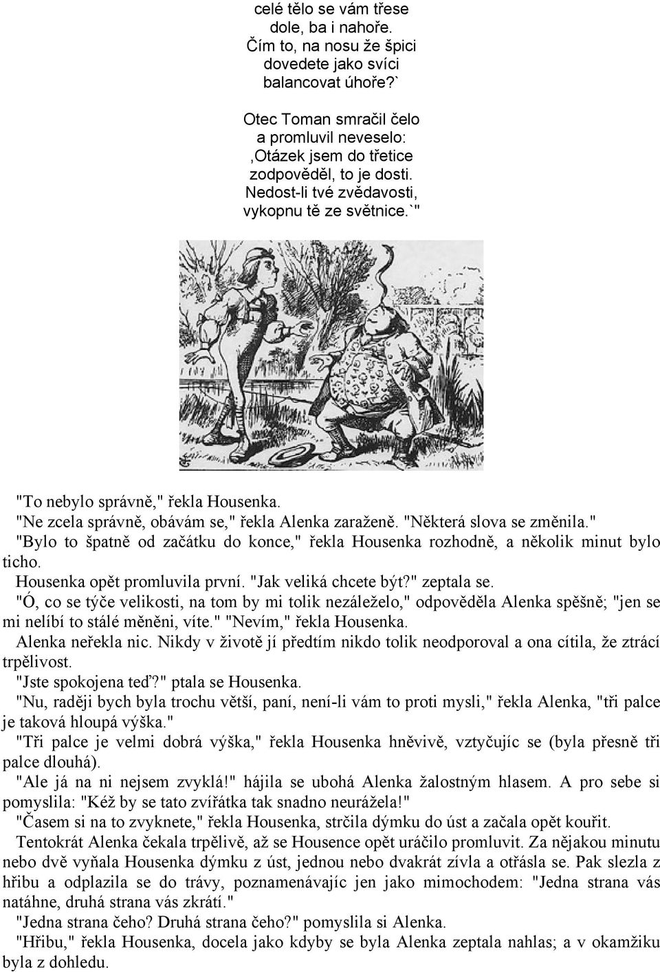 " "Bylo to špatně od začátku do konce," řekla Housenka rozhodně, a několik minut bylo ticho. Housenka opět promluvila první. "Jak veliká chcete být?" zeptala se.