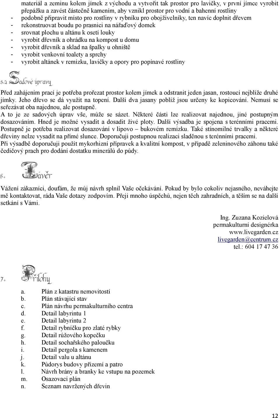 ohrádku na kompost u domu - vyrobit dřevník a sklad na špalky u ohniště - vyrobit venkovní toalety a sprchy - vyrobit altánek v remízku, lavičky a opory pro popínavé rostliny 5.