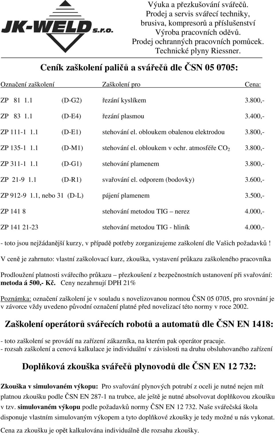 1 (D-R1) svařování el. odporem (bodovky) 3.600,- ZP 912-9 1.1, nebo 31 (D-L) pájení plamenem 3.500,- ZP 141 8 stehování metodou TIG nerez 4.000,- ZP 141 21-23 stehování metodou TIG - hliník 4.