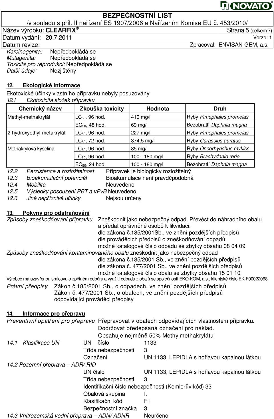 410 mg/l Ryby Pimephales promelas EC 50, 48 hod. 69 mg/l Bezobratlí Daphnia magna 2-hydroxyethyl-metakrylát LC 50, 96 hod. 227 mg/l Ryby Pimephales promelas LC 50, 72 hod.