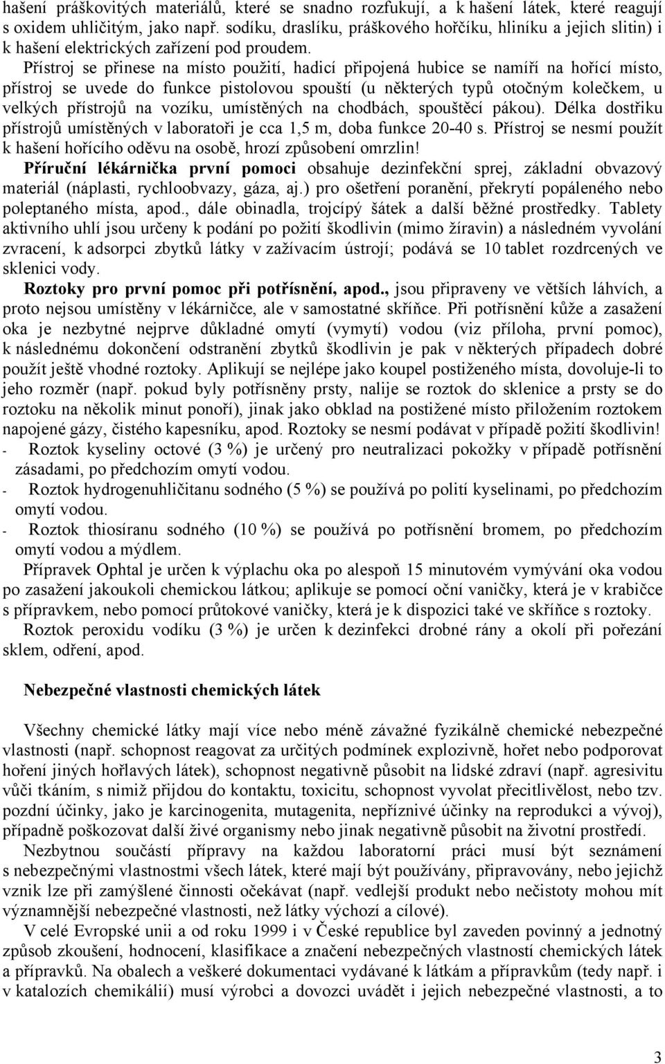 Přístroj se přinese na místo použití, hadicí připojená hubice se namíří na hořící místo, přístroj se uvede do funkce pistolovou spouští (u některých typů otočným kolečkem, u velkých přístrojů na