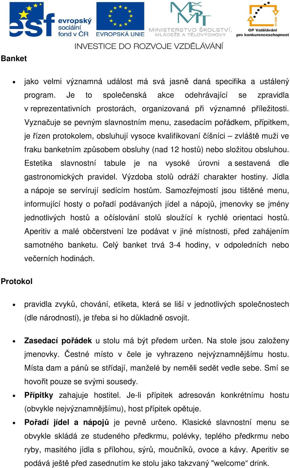 Vyznačuje se pevným slavnostním menu, zasedacím pořádkem, přípitkem, je řízen protokolem, obsluhují vysoce kvalifikovaní číšníci zvláště muži ve fraku banketním způsobem obsluhy (nad 12 hostů) nebo