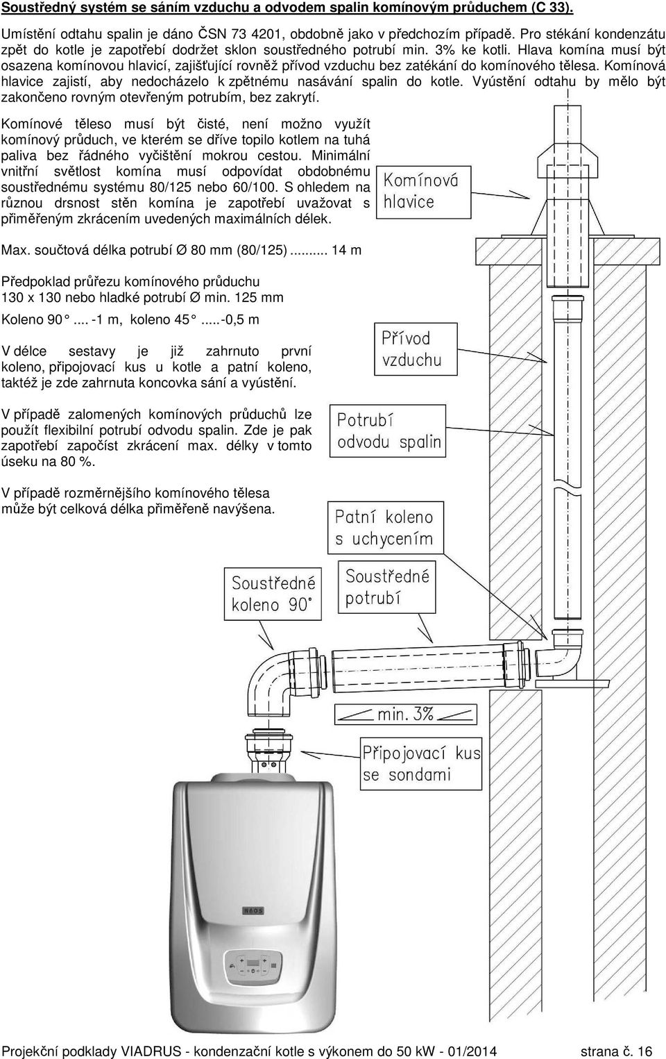 Hlava komína musí být osazena komínovou hlavicí, zajišťující rovněž přívod vzduchu bez zatékání do komínového tělesa. Komínová hlavice zajistí, aby nedocházelo k zpětnému nasávání spalin do kotle.