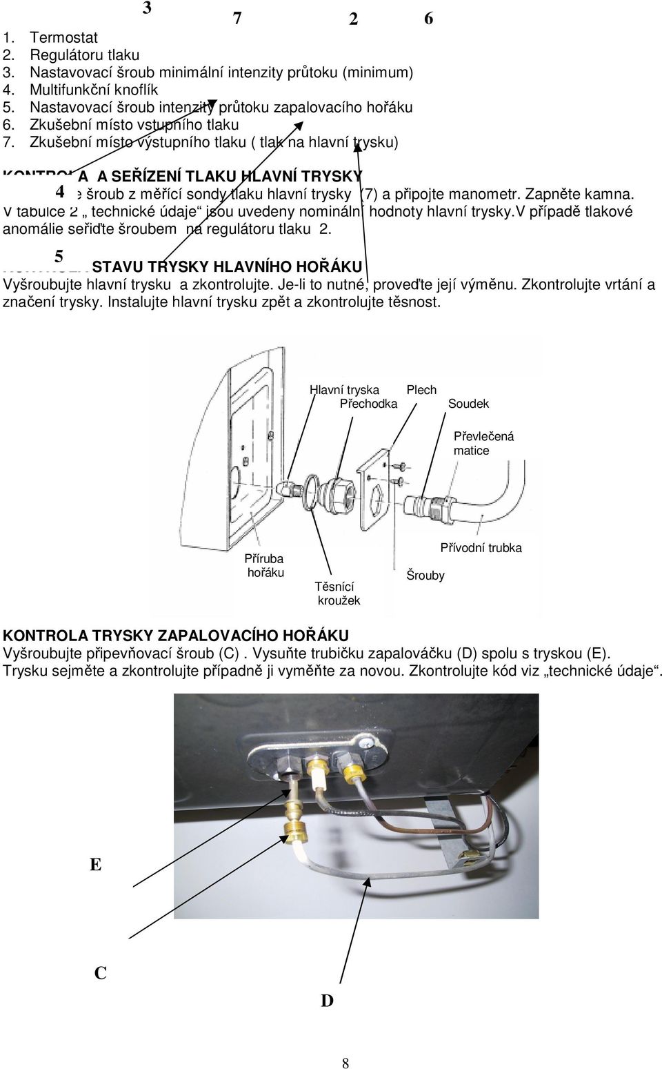 Zkušební místo výstupního tlaku ( tlak na hlavní trysku) 7 2 6 KONTROLA A SEŘÍZENÍ TLAKU HLAVNÍ TRYSKY Vyšroubujte 4 šroub z měřící sondy tlaku hlavní trysky (7) a připojte manometr. Zapněte kamna.