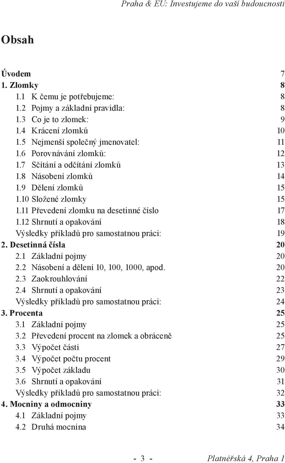 11 Převedení zlomku na desetinné číslo 17 1.1 Shrnutí a opakování 18 Výsledky příkladů pro samostatnou práci: 19. Desetinná čísla 0.1 Základní pojmy 0. Násobení a dělení 10, 100, 1000, apod. 0. Zaokrouhlování.