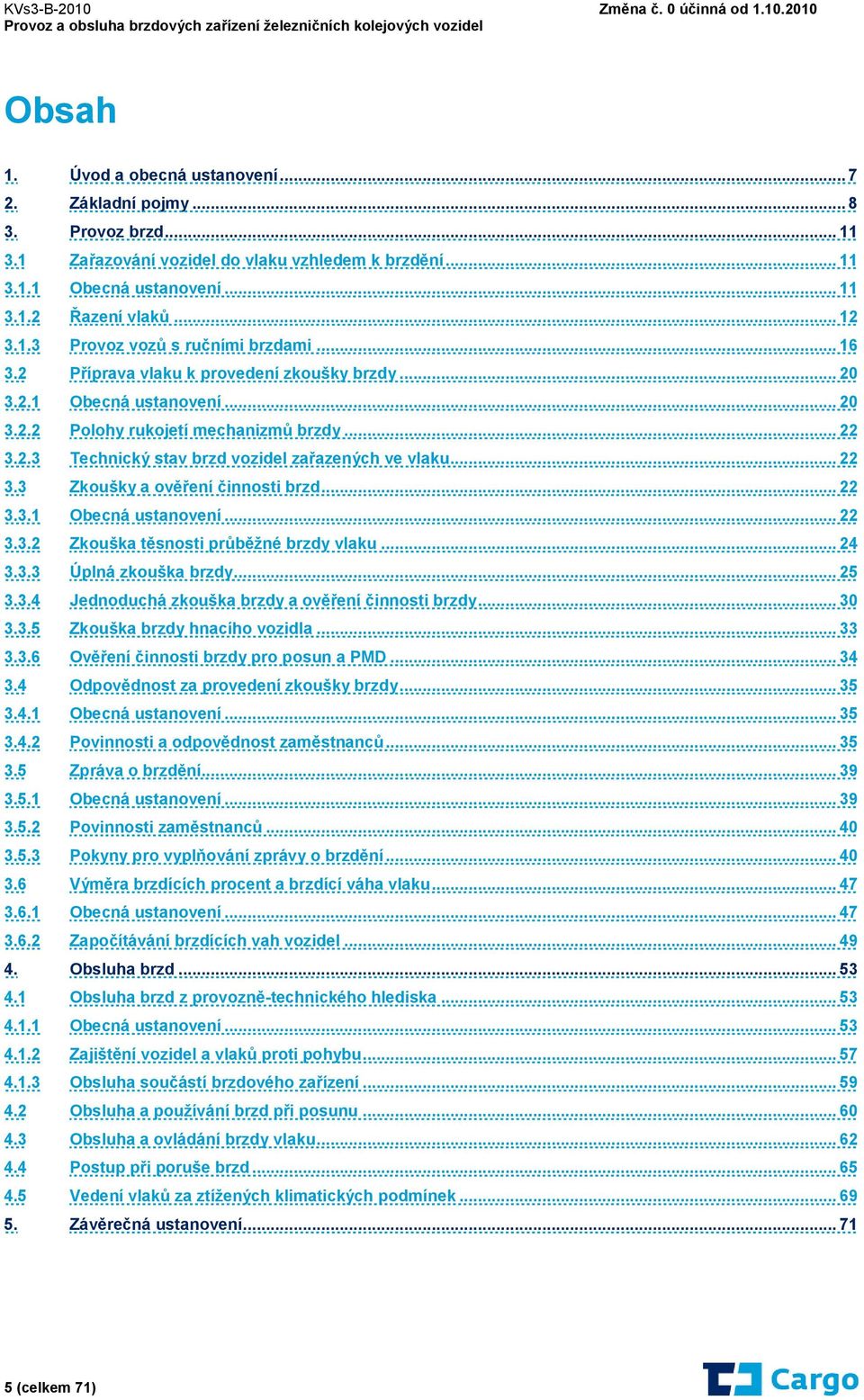 .. 22 3.3.1 Obecná ustanovení... 22 3.3.2 Zkouška těsnosti průběžné brzdy vlaku... 24 3.3.3 Úplná zkouška brzdy... 25 3.3.4 Jednoduchá zkouška brzdy a ověření činnosti brzdy... 30 3.3.5 Zkouška brzdy hnacího vozidla.