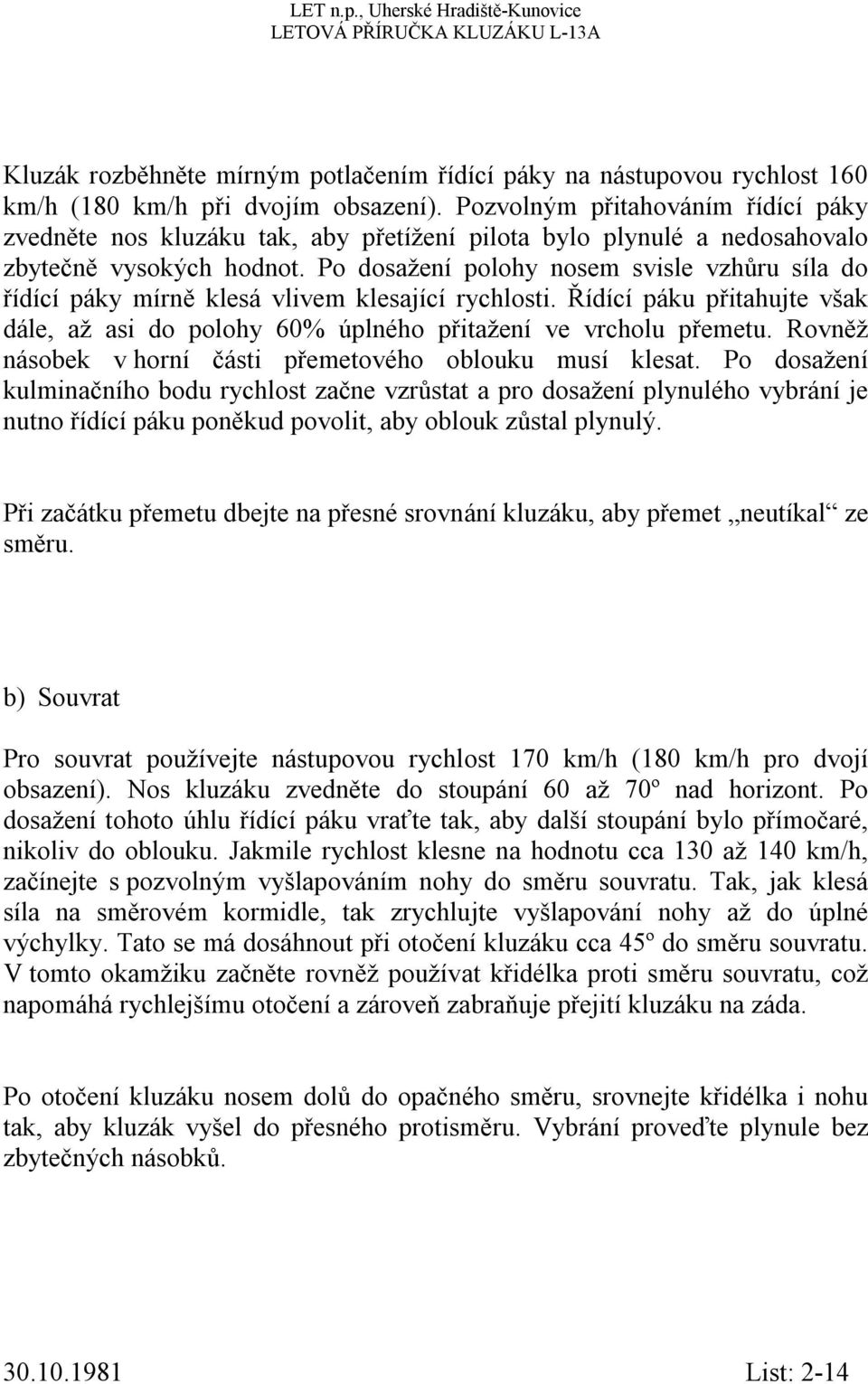 Po dosažení polohy nosem svisle vzhůru síla do řídící páky mírně klesá vlivem klesající rychlosti. Řídící páku přitahujte však dále, až asi do polohy 60% úplného přitažení ve vrcholu přemetu.