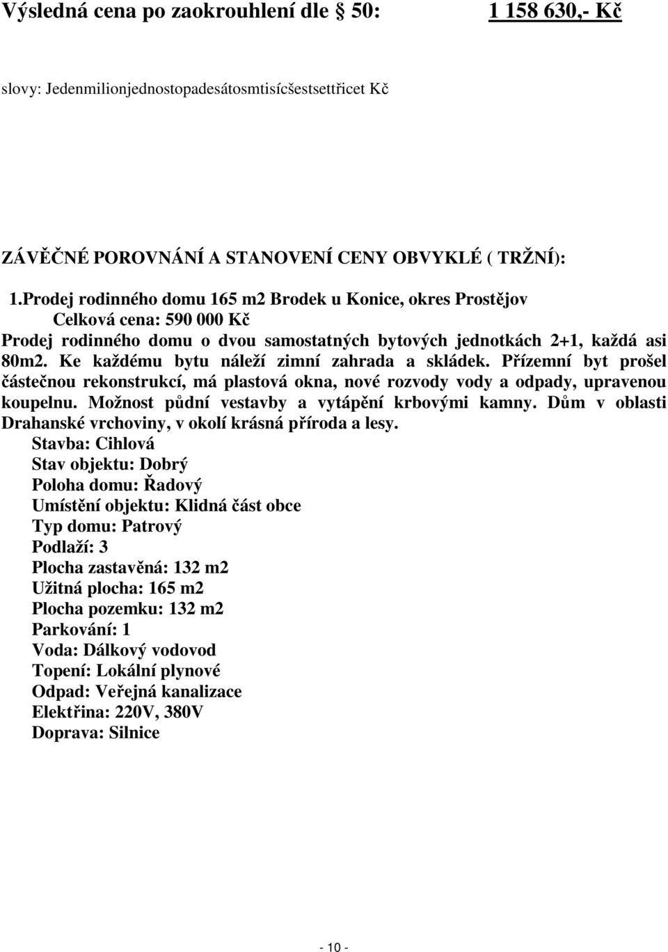 Ke každému bytu náleží zimní zahrada a skládek. Přízemní byt prošel částečnou rekonstrukcí, má plastová okna, nové rozvody vody a odpady, upravenou koupelnu.