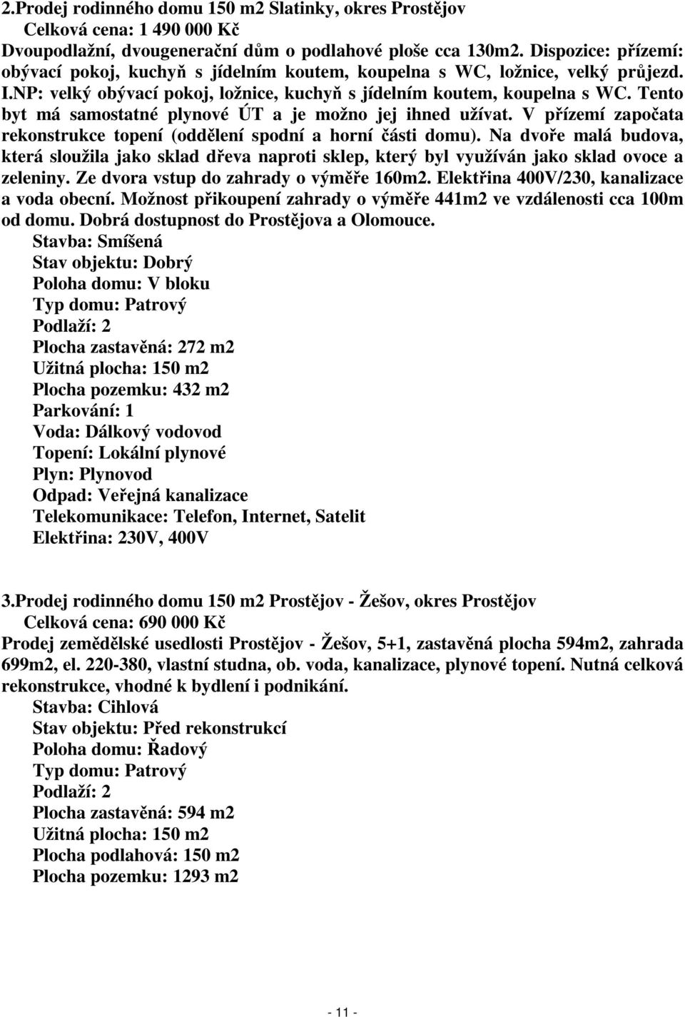 Tento byt má samostatné plynové ÚT a je možno jej ihned užívat. V přízemí započata rekonstrukce topení (oddělení spodní a horní části domu).