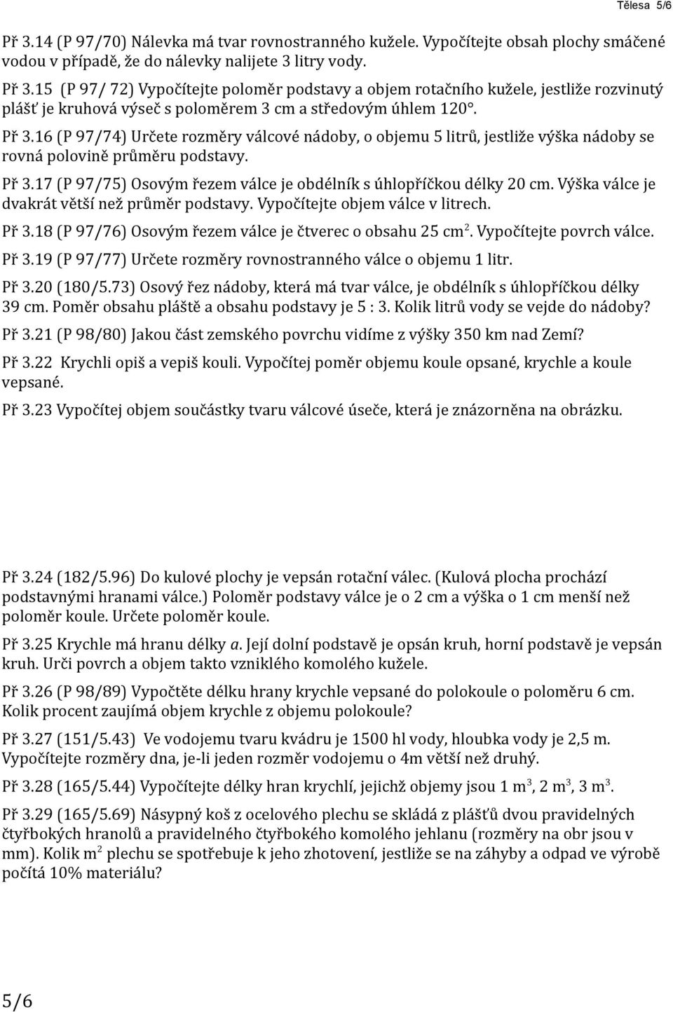 Výška válce je dvakrát větší než průměr podstavy. Vypočítejte objem válce v litrech. Př 3.18 (P 97/76) Osovým řezem válce je čtverec o obsahu 25 cm 2. Vypočítejte povrch válce. Př 3.19 (P 97/77) Určete rozměry rovnostranného válce o objemu 1 litr.