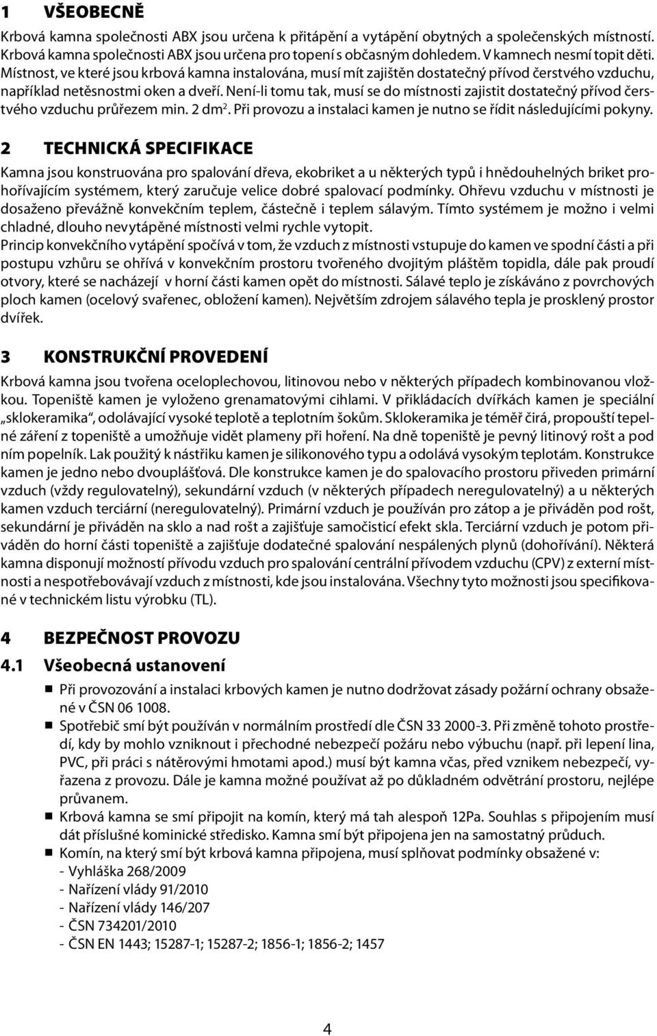 Není-li tomu tak, musí se do místnosti zajistit dostatečný přívod čerstvého vzduchu průřezem min. 2 dm 2. Při provozu a instalaci kamen je nutno se řídit následujícími pokyny.