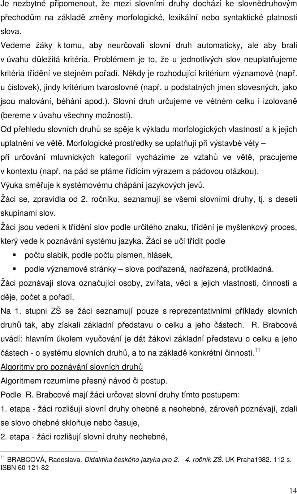 Někdy je rozhodující kritérium významové (např. u číslovek), jindy kritérium tvaroslovné (např. u podstatných jmen slovesných, jako jsou malování, běhání apod.). Slovní druh určujeme ve větném celku i izolovaně (bereme v úvahu všechny možnosti).