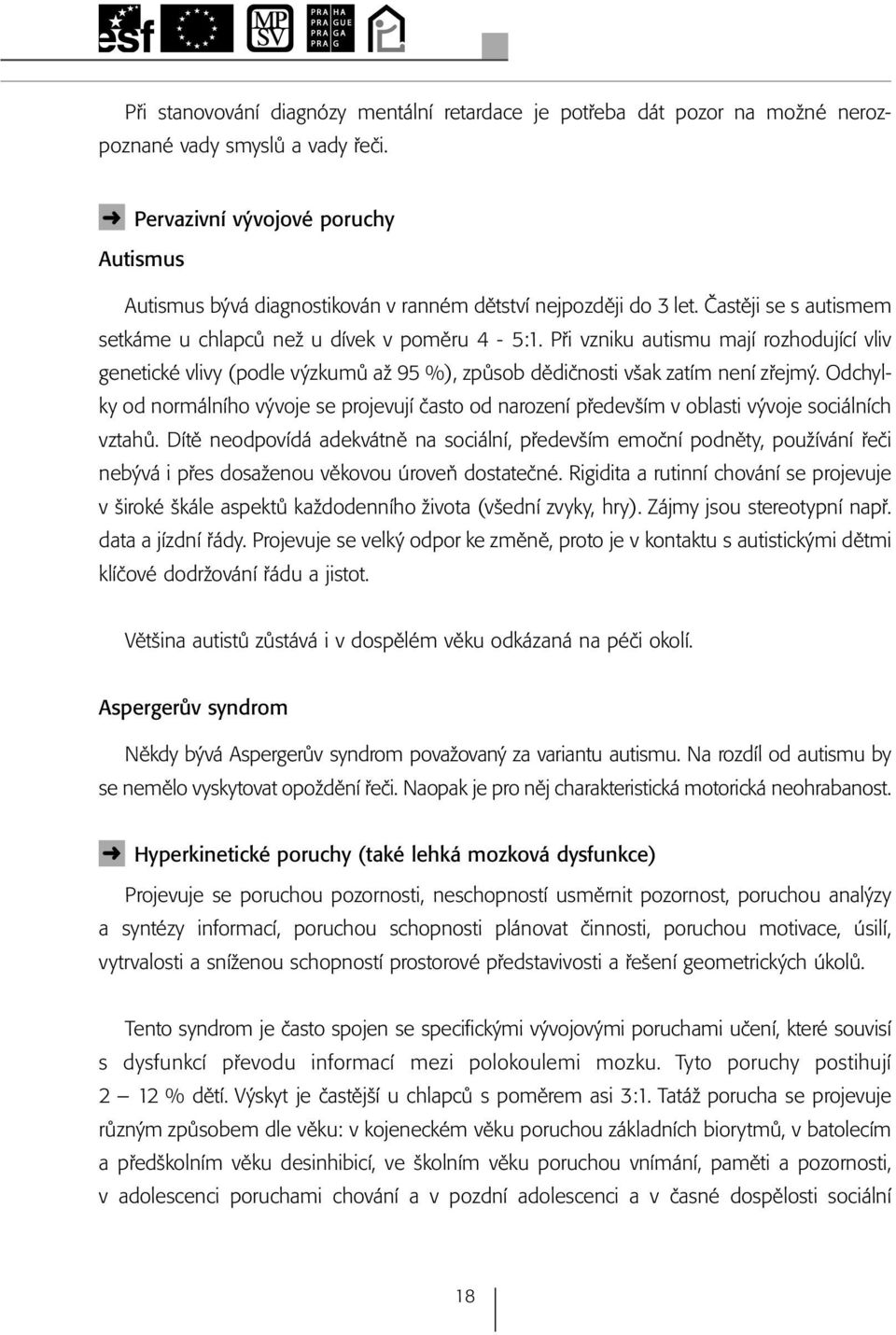 Při vzniku autismu mají rozhodující vliv genetické vlivy (podle výzkumů až 95 %), způsob dědičnosti však zatím není zřejmý.