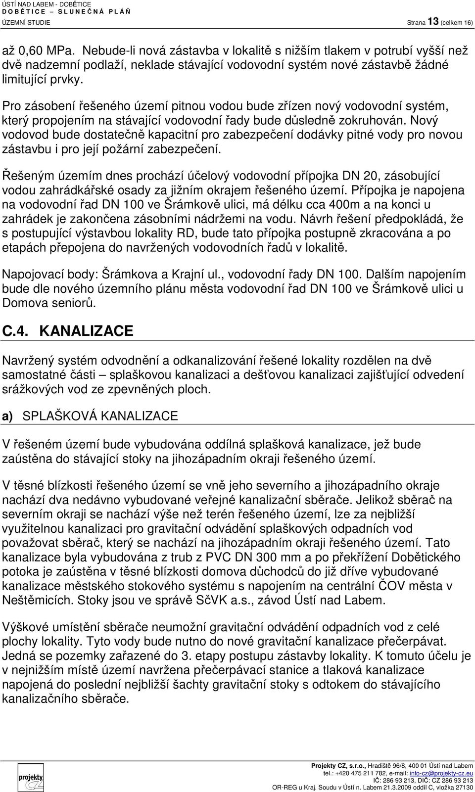 Pro zásobení řešeného území pitnou vodou bude zřízen nový vodovodní systém, který propojením na stávající vodovodní řady bude důsledně zokruhován.