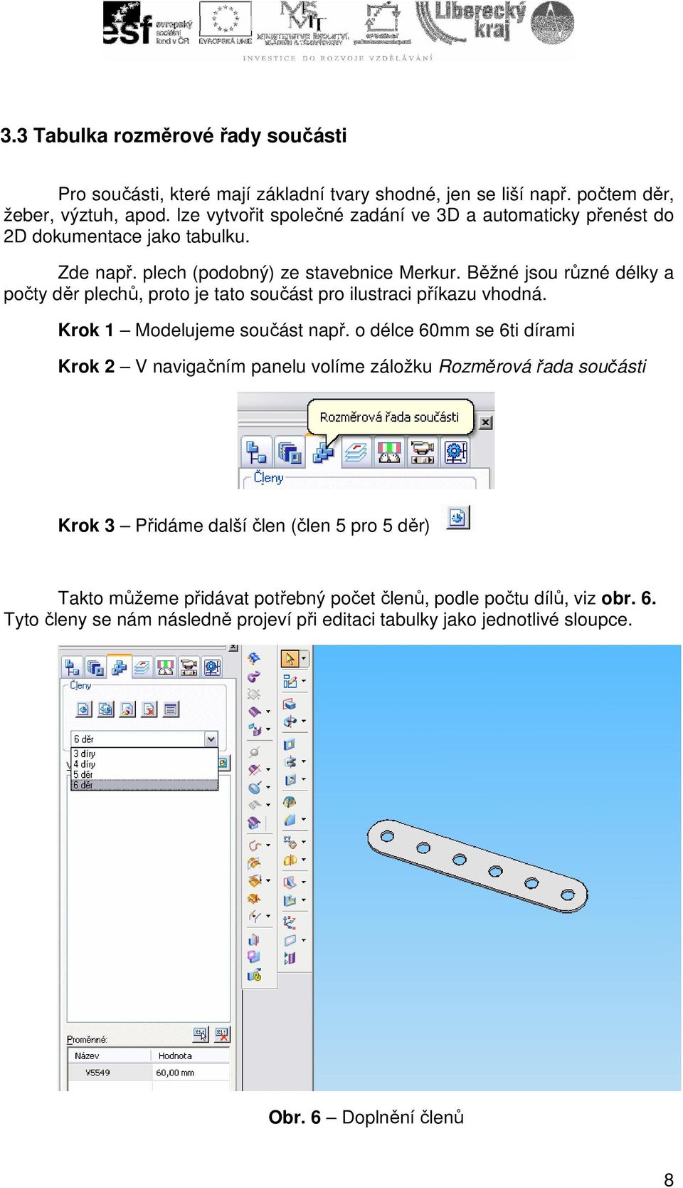 Běžné jsou různé délky a počty děr plechů, proto je tato součást pro ilustraci příkazu vhodná. Krok 1 Modelujeme součást např.