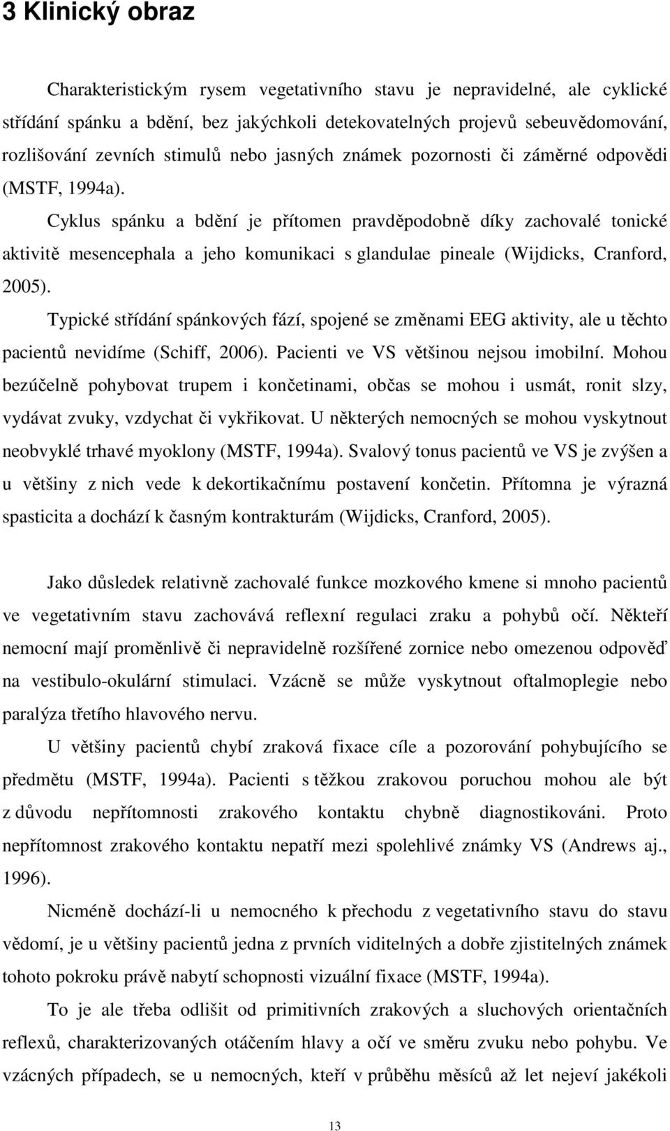 Cyklus spánku a bdění je přítomen pravděpodobně díky zachovalé tonické aktivitě mesencephala a jeho komunikaci s glandulae pineale (Wijdicks, Cranford, 2005).