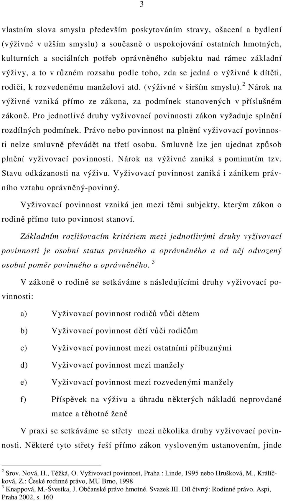 2 Nárok na výživné vzniká přímo ze zákona, za podmínek stanovených v příslušném zákoně. Pro jednotlivé druhy vyživovací povinnosti zákon vyžaduje splnění rozdílných podmínek.