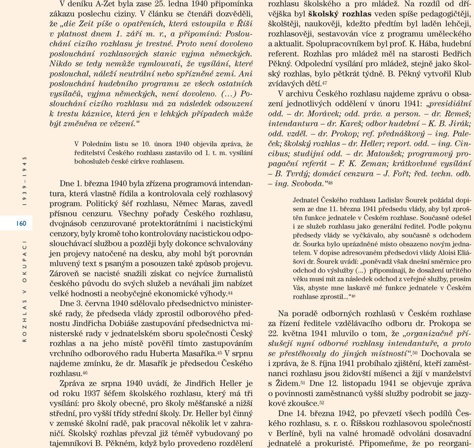 Proto není dovoleno poslouchání rozhlasových stanic vyjma německých. Nikdo se tedy nemůže vymlouvati, že vysílání, které poslouchal, náleží neutrální nebo spřízněné zemi.