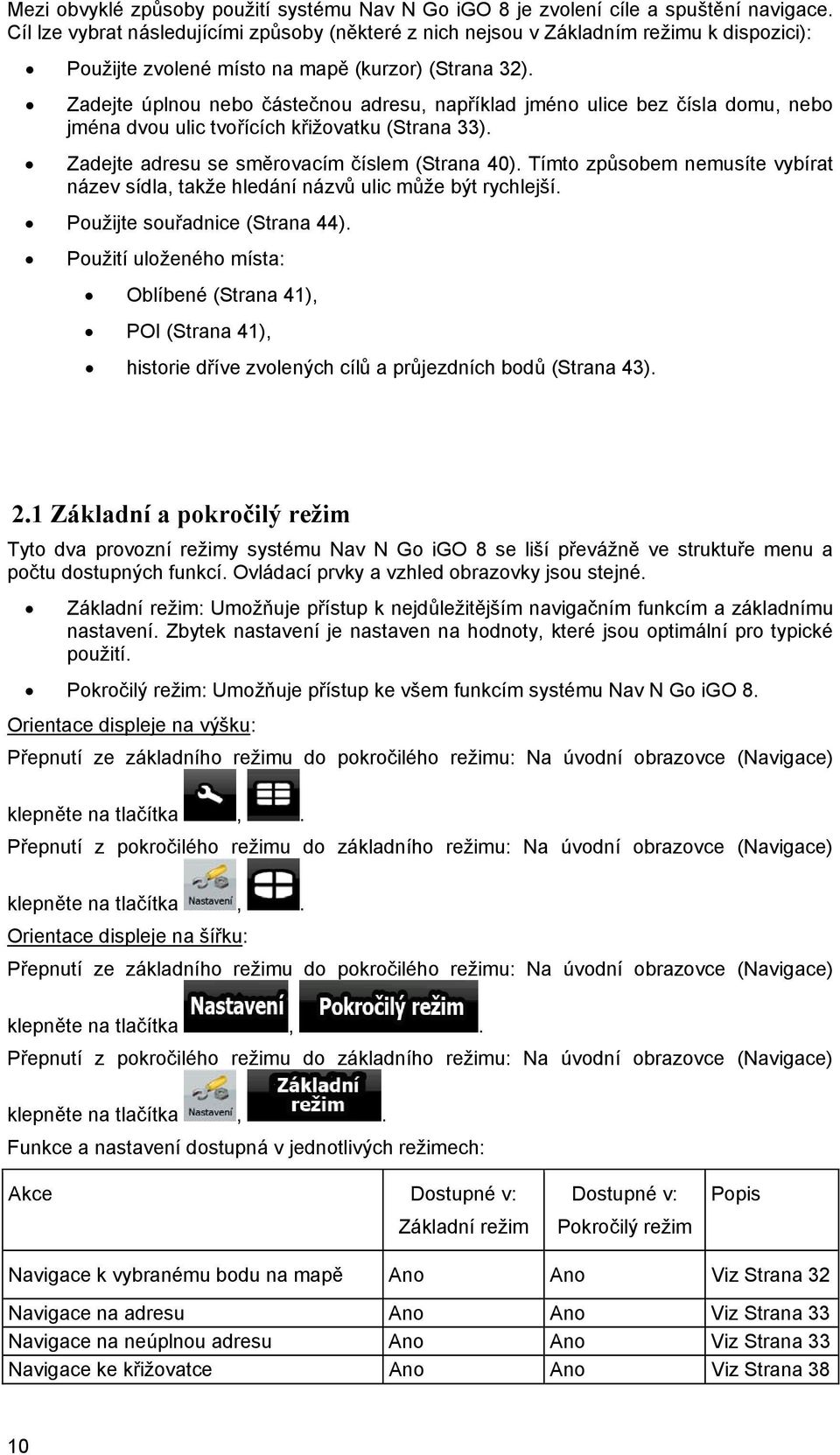 Zadejte úplnou nebo částečnou adresu, například jméno ulice bez čísla domu, nebo jména dvou ulic tvořících křižovatku (Strana 33). Zadejte adresu se směrovacím číslem (Strana 40).