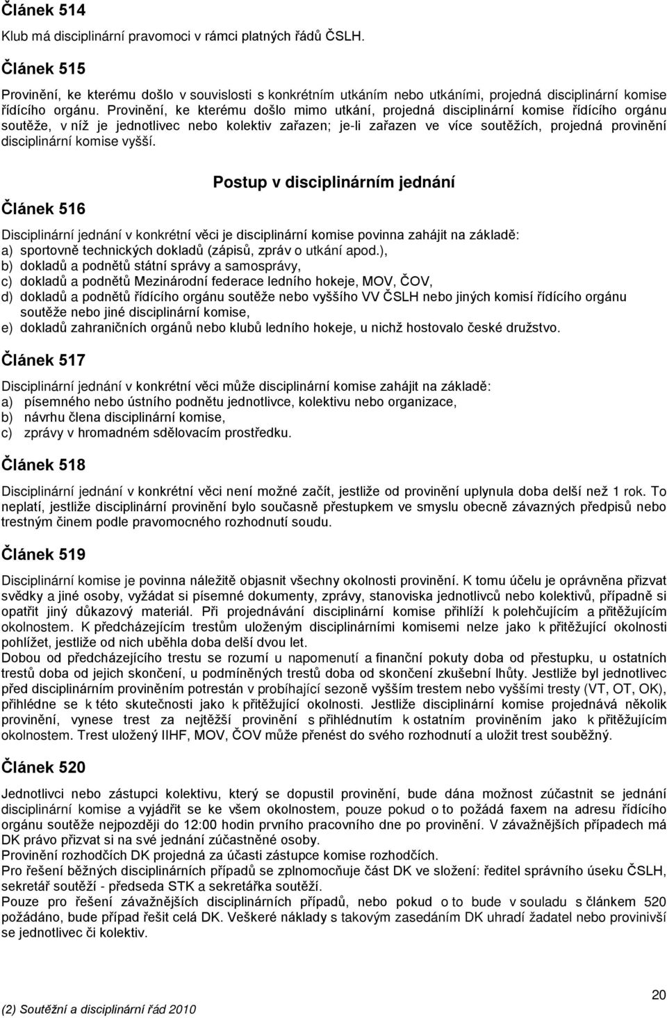 Provinění, ke kterému došlo mimo utkání, projedná disciplinární komise řídícího orgánu soutěže, v níž je jednotlivec nebo kolektiv zařazen; je-li zařazen ve více soutěžích, projedná provinění