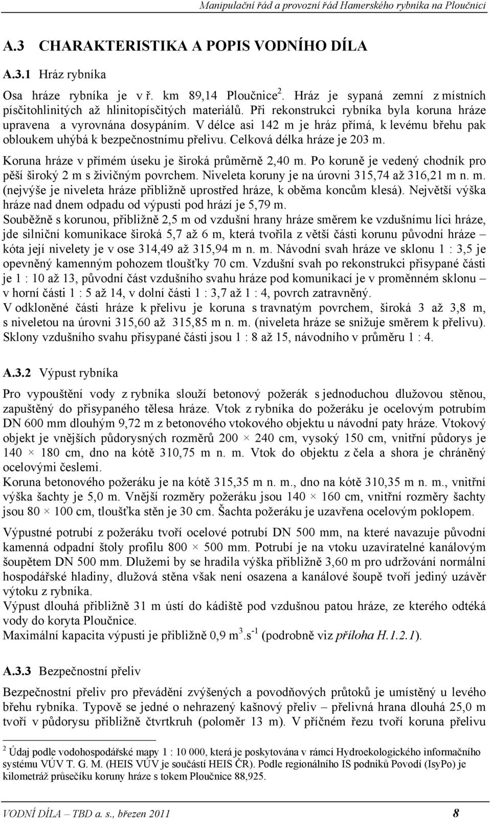 Koruna hráze v přímém úseku je široká průměrně 2,40 m. Po koruně je vedený chodník pro pěší široký 2 m s živičným povrchem. Niveleta koruny je na úrovni 315,74 až 316,21 m n. m. (nejvýše je niveleta hráze přibližně uprostřed hráze, k oběma koncům klesá).