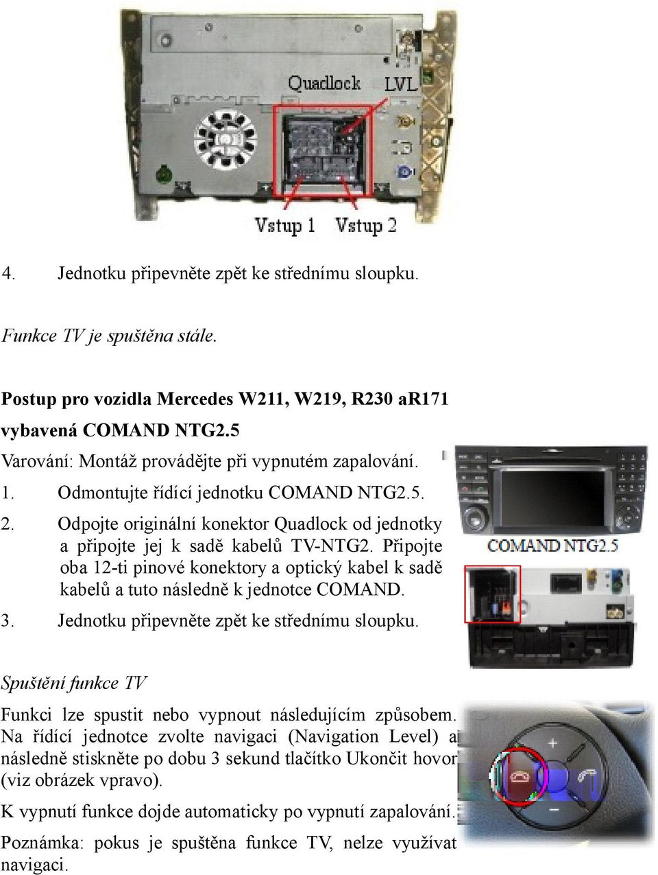 Připojte oba 12-ti pinové konektory a optický kabel k sadě kabelů a tuto následně k jednotce COMAND. 3. Jednotku připevněte zpět ke střednímu sloupku.