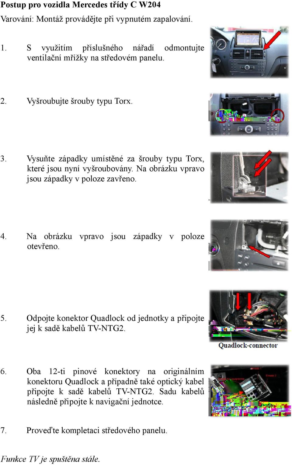 Na obrázku vpravo jsou západky v poloze otevřeno. 5. Odpojte konektor Quadlock od jednotky a připojte jej k sadě kabelů TV-NTG2. 6.