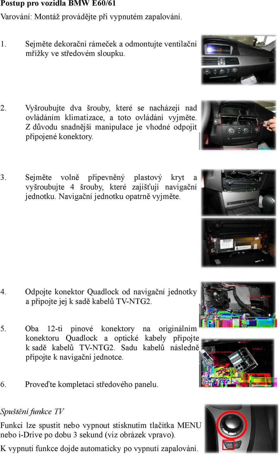 Sejměte volně připevněný plastový kryt a vyšroubujte 4 šrouby, které zajišťují navigační jednotku. Navigační jednotku opatrně vyjměte. 4. Odpojte konektor Quadlock od navigační jednotky a připojte jej k sadě kabelů TV-NTG2.