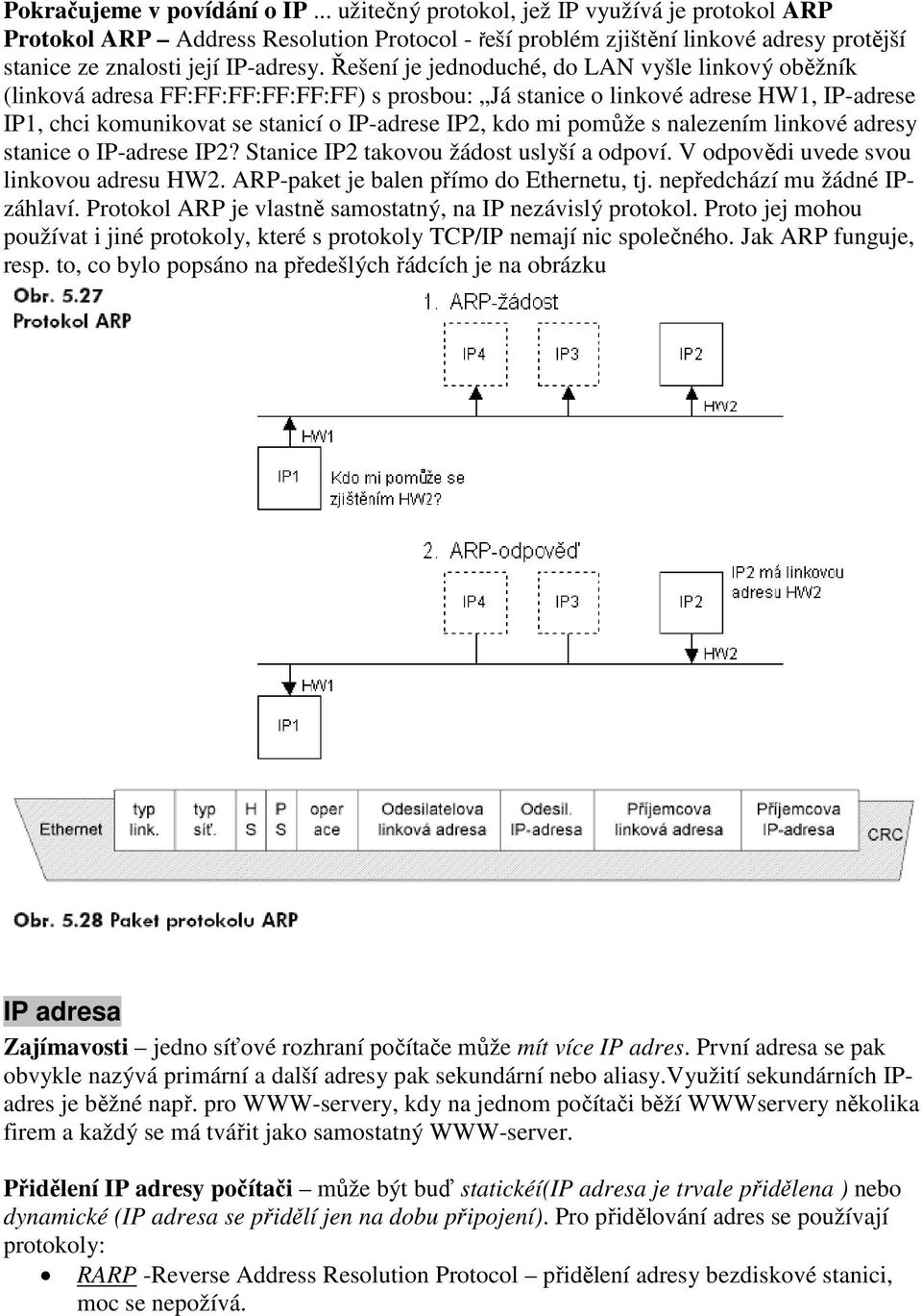 Řešení je jednoduché, do LAN vyšle linkový oběžník (linková adresa FF:FF:FF:FF:FF:FF) s prosbou: Já stanice o linkové adrese HW1, IP-adrese IP1, chci komunikovat se stanicí o IP-adrese IP2, kdo mi