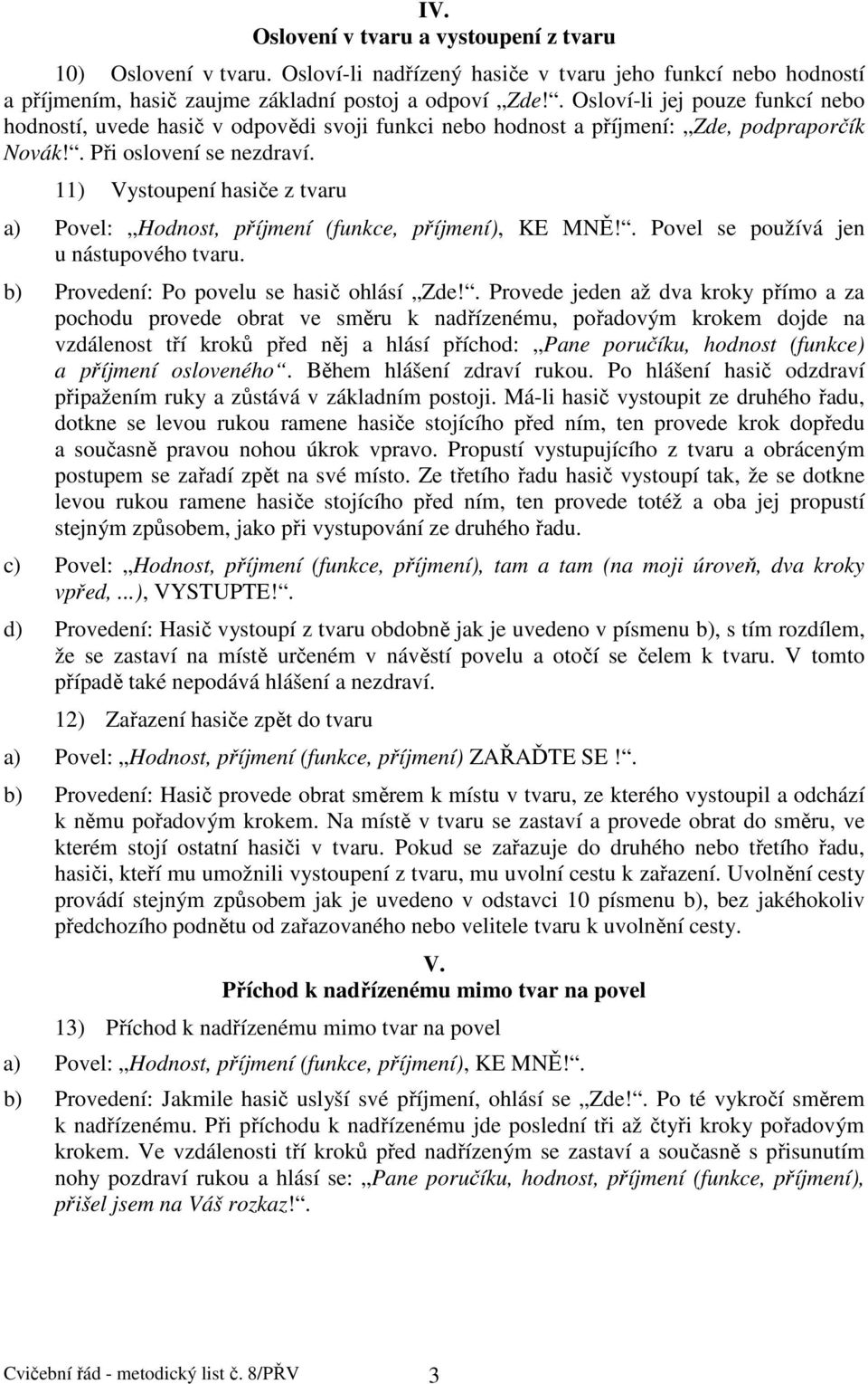 11) Vystoupení hasiče z tvaru a) Povel: Hodnost, příjmení (funkce, příjmení), KE MNĚ!. Povel se používá jen u nástupového tvaru. b) Provedení: Po povelu se hasič ohlásí Zde!