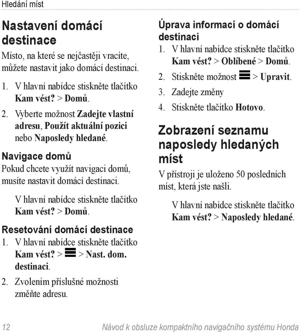 V hlavní nabídce stiskněte tlačítko Kam vést? > Domů. Resetování domácí destinace Kam vést? > > Nast. dom. destinaci. 2. Zvolením příslušné možnosti změňte adresu.