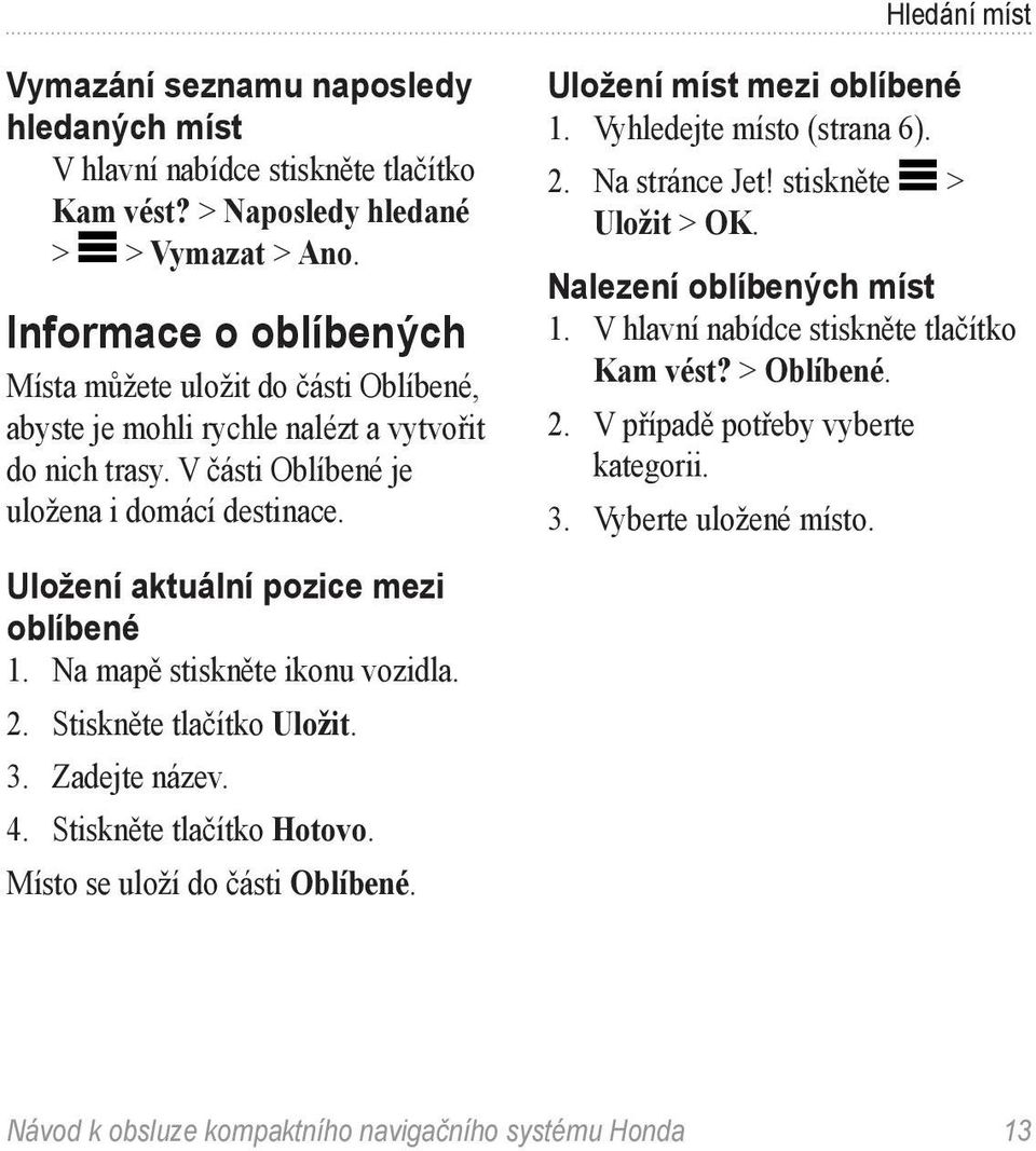 Uložení míst mezi oblíbené 1. Vyhledejte místo (strana 6). 2. Na stránce Jet! stiskněte > Uložit > OK. Nalezení oblíbených míst Kam vést? > Oblíbené. 2. V případě potřeby vyberte kategorii.