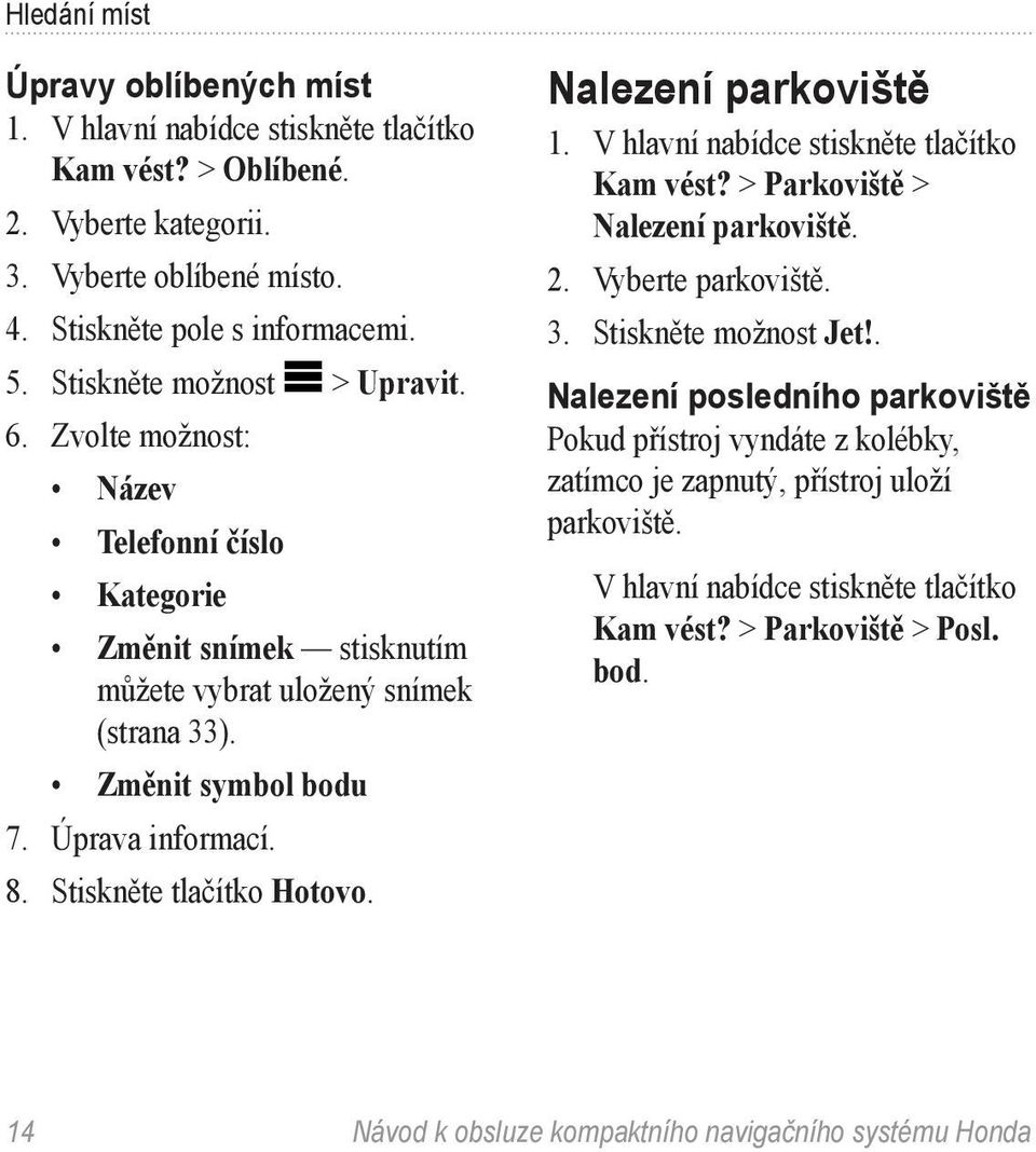 Stiskněte tlačítko Hotovo. Nalezení parkoviště Kam vést? > Parkoviště > Nalezení parkoviště. 2. Vyberte parkoviště. 3. Stiskněte možnost Jet!