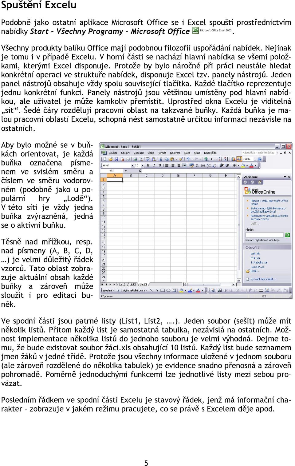 Protože by bylo náročné při práci neustále hledat konkrétní operaci ve struktuře nabídek, disponuje Excel tzv. panely nástrojů. Jeden panel nástrojů obsahuje vždy spolu související tlačítka.