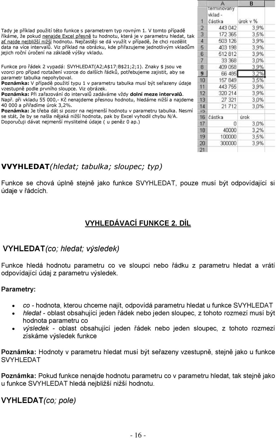 Funkce pro řádek 2 vypadá: SVYHLEDAT(A2;A$17:B$21;2;1). Znaky $ jsou ve vzorci pro případ roztažení vzorce do dalších řádků, potřebujeme zajistit, aby se parametr tabulka nepohyboval.