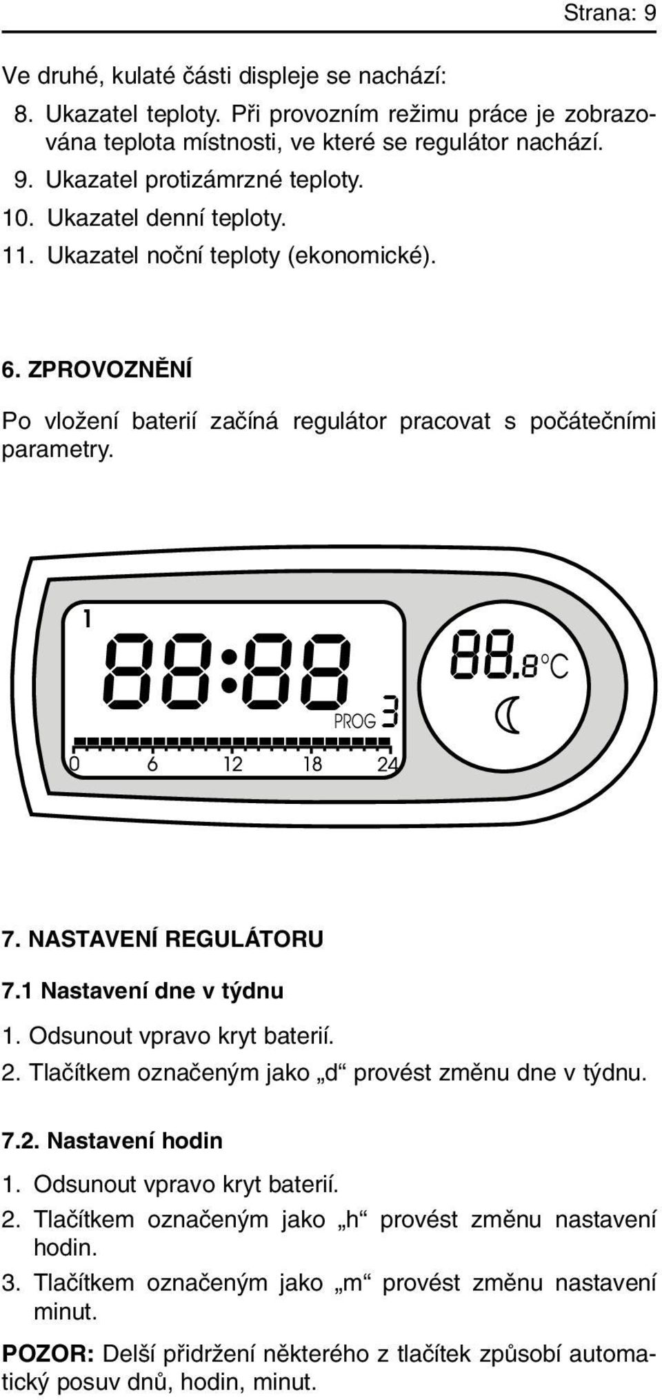 NASTAVENÍ REGULÁTORU 7.1 Nastavení dne v t dnu 1. Odsunout vpravo kryt baterií. 2. Tlaãítkem oznaãen m jako d provést zmûnu dne v t dnu. 7.2. Nastavení hodin 1. Odsunout vpravo kryt baterií. 2. Tlaãítkem oznaãen m jako h provést zmûnu nastavení hodin.