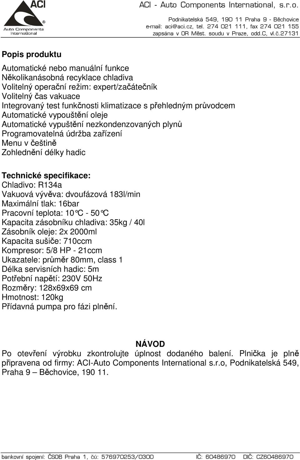 R134a Vakuová vývěva: dvoufázová 183l/min Maximální tlak: 16bar Pracovní teplota: 10 C - 50 C Kapacita zásobníku chladiva: 35kg / 40l Zásobník oleje: 2x 2000ml Kapacita sušiče: 710ccm Kompresor: 5/8