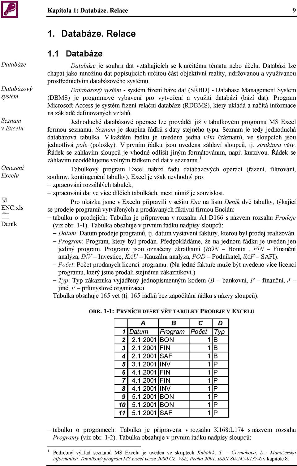 Databázi lze chápat jako množinu dat popisujících určitou část objektivní reality, udržovanou a využívanou prostřednictvím databázového systému.